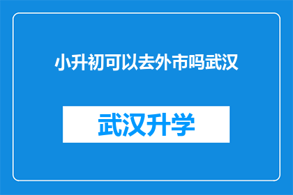 小升初可以去外市吗武汉(小升初学生是否可以选择外市就读？武汉的教育资源能否满足需求？)