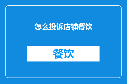 怎么投诉店铺餐饮(如何有效投诉店铺餐饮服务问题？)