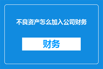 不良资产怎么加入公司财务(如何将不良资产有效整合进公司的财务体系？)