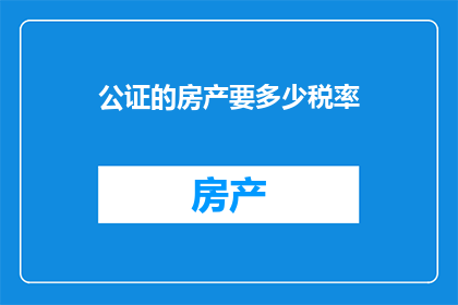 公证的房产要多少税率(公证的房产需要缴纳多少税率？)