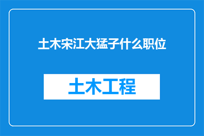土木宋江大猛子什么职位(土木宋江大猛子是什么职位？一个引人入胜的疑问，探索土木工程界的传奇人物)