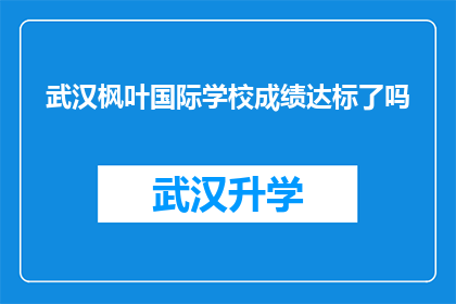 武汉枫叶国际学校成绩达标了吗(武汉枫叶国际学校是否已达到既定的教育标准？)
