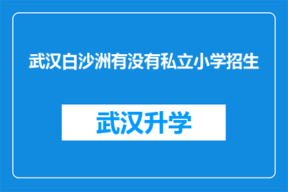 武汉白沙洲有没有私立小学招生(武汉白沙洲地区是否设有私立小学进行招生？)