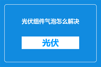 光伏组件气泡怎么解决(如何有效解决光伏组件中的气泡问题？)