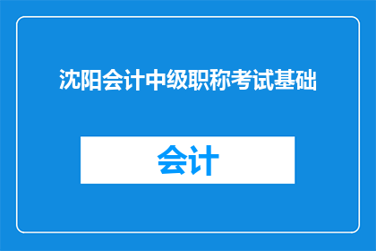 沈阳会计中级职称考试基础(沈阳会计中级职称考试基础：您了解其重要性及备考策略吗？)