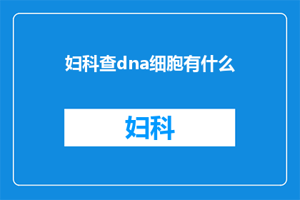 妇科查dna细胞有什么(妇科检查中DNA细胞检测的奥秘是什么？)