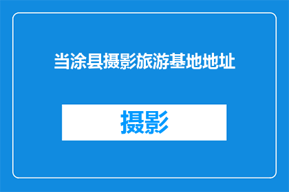 当涂县摄影旅游基地地址(当涂县摄影旅游基地的确切位置是什么？)