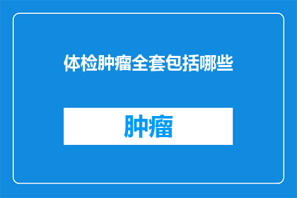 体检肿瘤全套包括哪些(体检肿瘤全套包含哪些项目？)