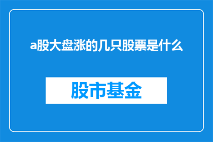 a股大盘涨的几只股票是什么(哪些股票在A股市场中表现突出，涨幅领先？)