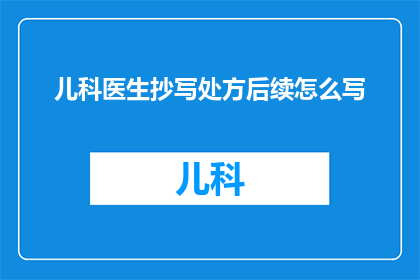 儿科医生抄写处方后续怎么写(如何撰写儿科医生抄写处方后的详细记录？)