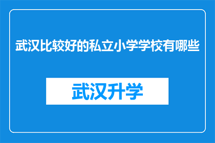 武汉比较好的私立小学学校有哪些(武汉私立小学学校排名，您知道哪些是比较好的选择吗？)