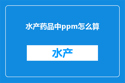 水产药品中ppm怎么算(如何计算水产药品中的ppm含量？)