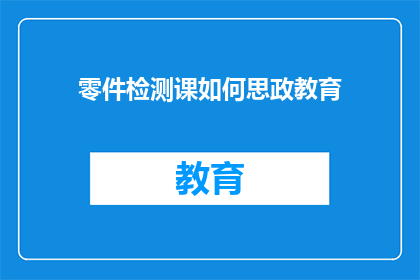零件检测课如何思政教育(如何将零件检测课程与思政教育相结合？)