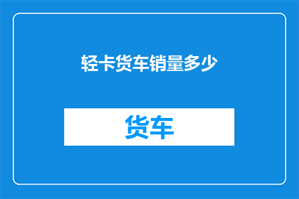 轻卡货车销量多少(轻卡货车市场表现如何？销量数据透露了哪些趋势？)
