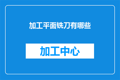 加工平面铣刀有哪些(加工平面铣刀时，有哪些关键步骤和技巧？)