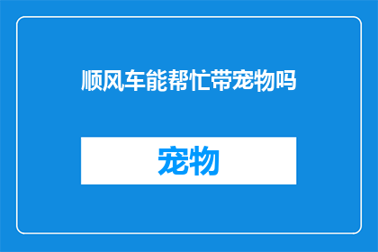 顺风车能帮忙带宠物吗(顺风车服务是否能够协助携带宠物出行？)