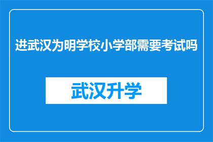 进武汉为明学校小学部需要考试吗(武汉为明学校小学部是否要求参加入学考试？)