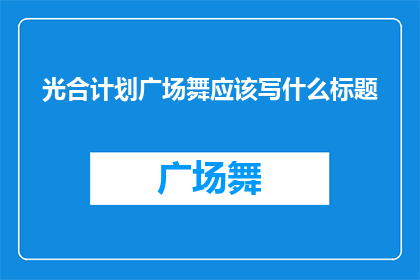 光合计划广场舞应该写什么标题(光合计划广场舞活动，你期待的舞蹈体验是什么？)