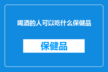 喝酒的人可以吃什么保健品(喝酒的人适合食用哪些保健品？)