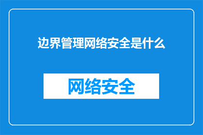 边界管理网络安全是什么(边界管理网络安全是什么？探索网络防御的前沿技术与策略)