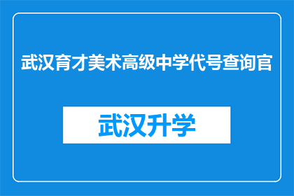 武汉育才美术高级中学代号查询官(武汉育才美术高级中学的查询官是什么？)