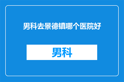 男科去景德镇哪个医院好(男科疾病在景德镇，哪些医院能提供专业治疗？)