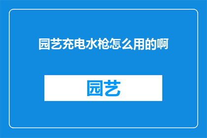 园艺充电水枪怎么用的啊(如何正确使用园艺充电水枪？)