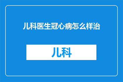 儿科医生冠心病怎么样治(如何有效治疗儿科医生所诊断的冠心病？)