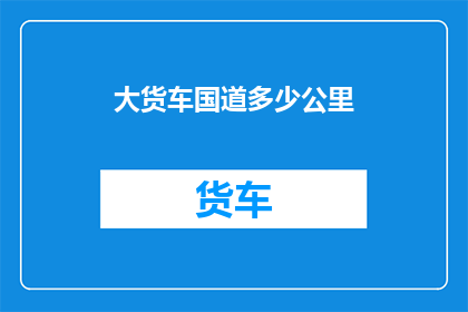 大货车国道多少公里(大货车行驶在国道上，究竟能走多远？)