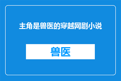 主角是兽医的穿越网剧小说(穿越到古代成为兽医：一位主角的现代与兽医传奇)