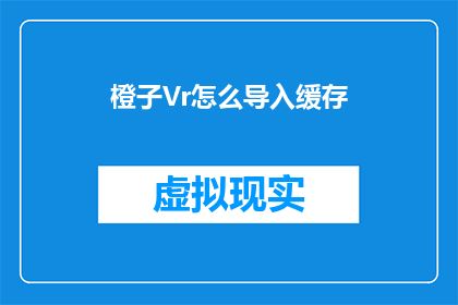 橙子Vr怎么导入缓存(如何将橙子Vr的缓存导入到本地设备？)