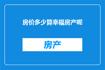 房价多少算幸福房产呢(幸福房产的界定：房价是多少才算是理想的居所？)