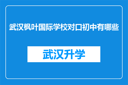 武汉枫叶国际学校对口初中有哪些(武汉枫叶国际学校对口初中有哪些？)