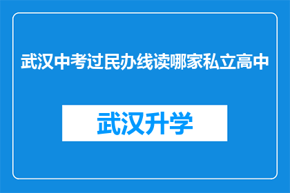 武汉中考过民办线读哪家私立高中(武汉中考成绩仅达到民办高中录取线，究竟该选择哪所私立高中？)