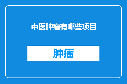 中医肿瘤有哪些项目(中医肿瘤治疗涵盖哪些关键项目？)