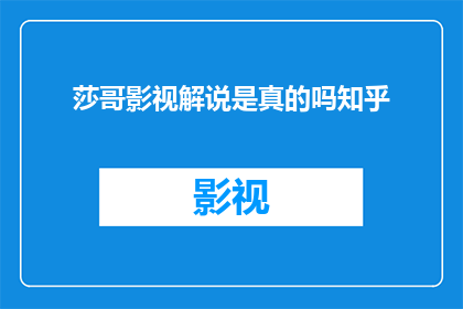 莎哥影视解说是真的吗知乎(莎哥影视解说的可信度在知乎上是否得到广泛认可？)