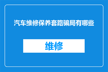 汽车维修保养套路骗局有哪些(汽车维修保养中潜藏的套路骗局有哪些？)