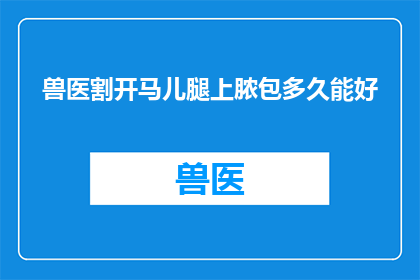 兽医割开马儿腿上脓包多久能好(兽医割开马儿腿上脓包后，多久能恢复？)