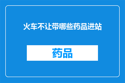 火车不让带哪些药品进站(火车旅行中，哪些药品禁止携带进站？)