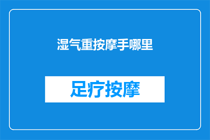 湿气重按摩手哪里(如何有效缓解湿气重引起的不适？按摩手部特定穴位是关键吗？)