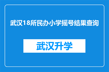 武汉18所民办小学摇号结果查询(武汉18所民办小学摇号结果查询情况如何？)