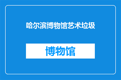 哈尔滨博物馆艺术垃圾(哈尔滨博物馆的艺术垃圾问题：我们如何应对？)
