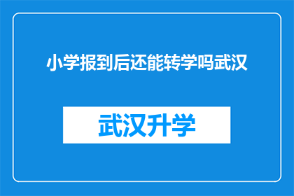 小学报到后还能转学吗武汉(小学报到后能否转学？武汉地区的家长和学生需知)