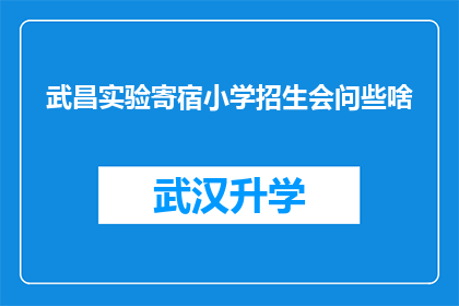 武昌实验寄宿小学招生会问些啥(武昌实验寄宿小学招生会将问哪些问题？)