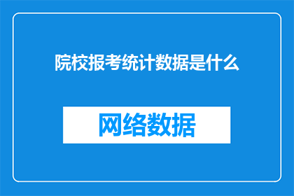 院校报考统计数据是什么(院校报考统计数据是什么？)