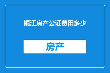镇江房产公证费用多少(镇江房产公证费用是多少？)