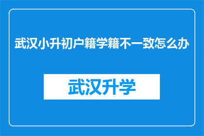 武汉小升初户籍学籍不一致怎么办(武汉小升初过程中，户籍与学籍不一致该如何解决？)