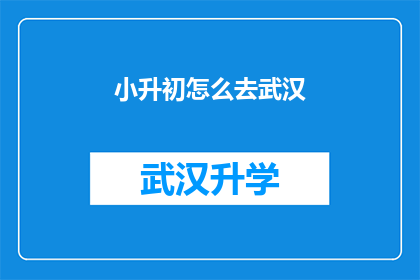 小升初怎么去武汉(如何顺利过渡到武汉的小升初阶段？)