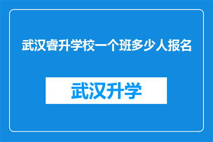 武汉睿升学校一个班多少人报名(武汉睿升学校一个班的报名人数是多少？)
