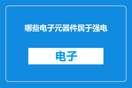 哪些电子元器件属于强电(哪些电子元器件属于强电？)